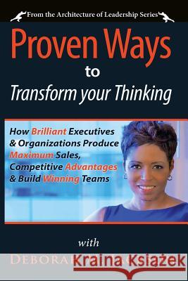 Proven Ways to Transform Your Thinking: How Brilliant Executives & Organizations Produce Maximum Sales, Competitive Advantages & Build Winning Teams Deborah M. Jackson 9781482068719