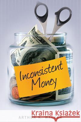 Inconsistent Money Arthur K. Walker 9781482074499