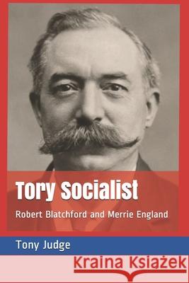 Tory Socialist: Robert Blatchford and Merrie England Tony Judge 9781482075113 Createspace