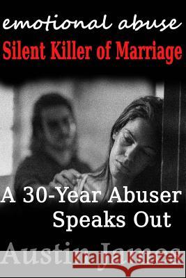 Emotional Abuse Silent Killer of Marriage - A Recovering Abuser Speaks Out Austin James 9781482077292 Createspace