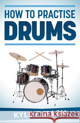 How To Practise Drums Cullen, Kyle 9781482078411 Createspace