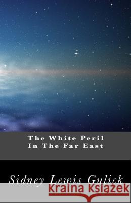 The White Peril In The Far East: An Interpretation of the Significance of the Russo-Japanese War Gulick, Sidney Lewis 9781482081770