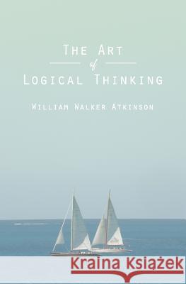 The Art of Logical Thinking: Or The Laws of Reasoning Atkinson, William Walker 9781482083309 Createspace