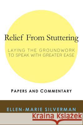 Relief From Stuttering: Laying the Groundwork to Speak with Greater Ease Silverman, Ellen-Marie 9781482084757 Createspace