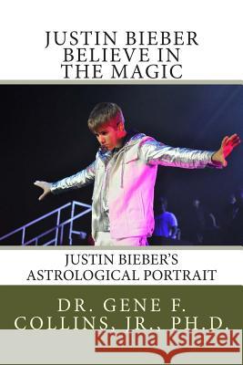 Justin Bieber: Believe in the Magic: Justin Bieber's Astrological Portrait, Relationships & Forecast for 2013 Jr. Dr Gene F. Collins 9781482087253 Createspace