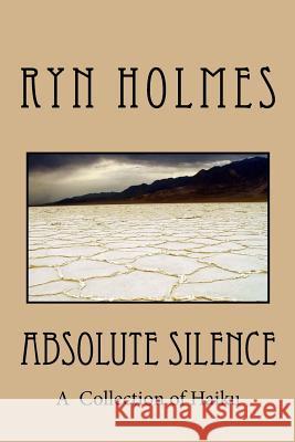 Absolute Silence: A Collection of Haiku Ryn Holmes 9781482092608 Createspace