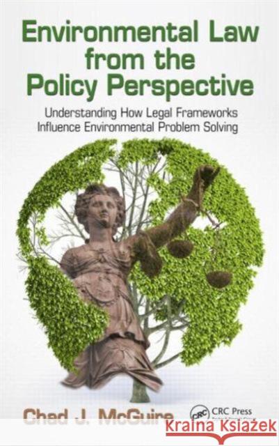 Environmental Law from the Policy Perspective: Understanding How Legal Frameworks Influence Environmental Problem Solving McGuire, Chad J. 9781482203677 CRC Press