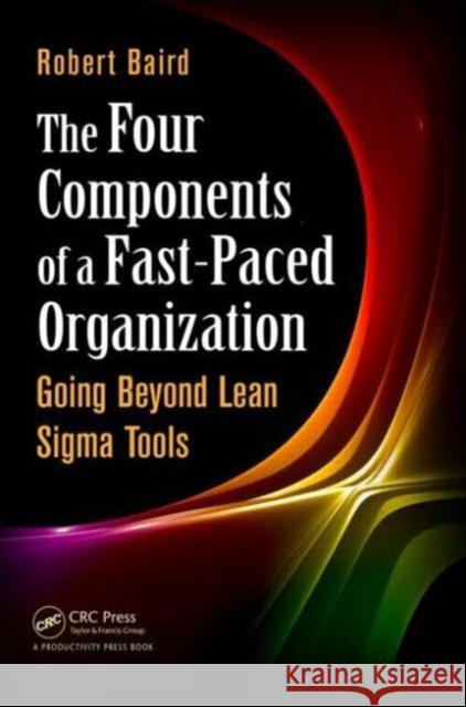 The Four Components of a Fast-Paced Organization: Going Beyond Lean SIGMA Tools Baird, Robert 9781482206005 Productivity Press