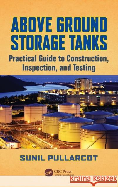Above Ground Storage Tanks: Practical Guide to Construction, Inspection, and Testing Sunil Pullarcot 9781482222029