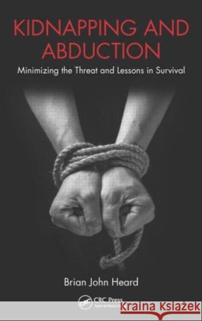 Kidnapping and Abduction: Minimizing the Threat and Lessons in Survival Brian John Heard 9781482228151