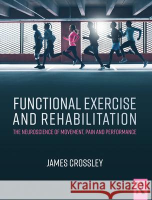 Functional Exercise and Rehabilitation: The Neuroscience of Movement, Pain and Performance James Crossley 9781482232356 Apple Academic Press Inc.