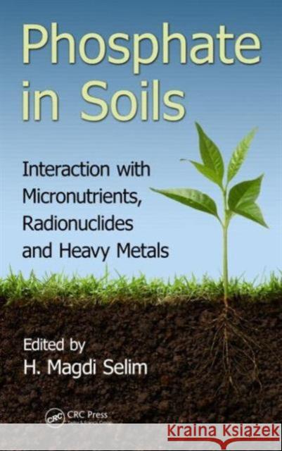 Phosphate in Soils: Interaction with Micronutrients, Radionuclides and Heavy Metals H. Magdi Selim 9781482236798 CRC Press