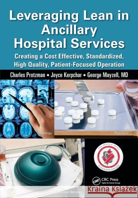 Leveraging Lean in Ancillary Hospital Services: Creating a Cost Effective, Standardized, High Quality, Patient-Focused Operation Charles Protzman Joyce Kerpchar George Mayzel 9781482237290