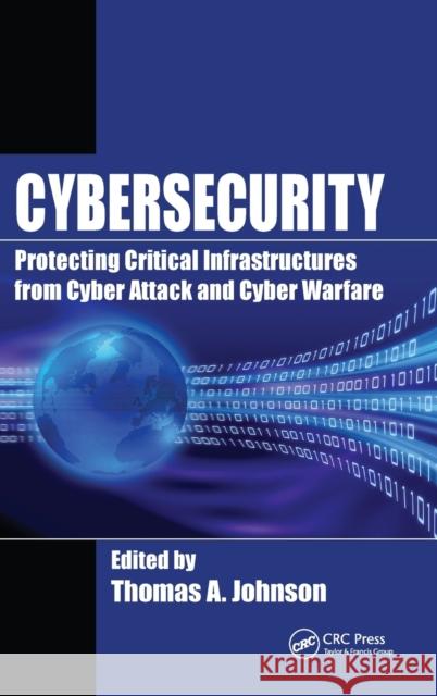 Cybersecurity: Protecting Critical Infrastructures from Cyber Attack and Cyber Warfare Thomas A., Jr. Johnson 9781482239225 CRC Press