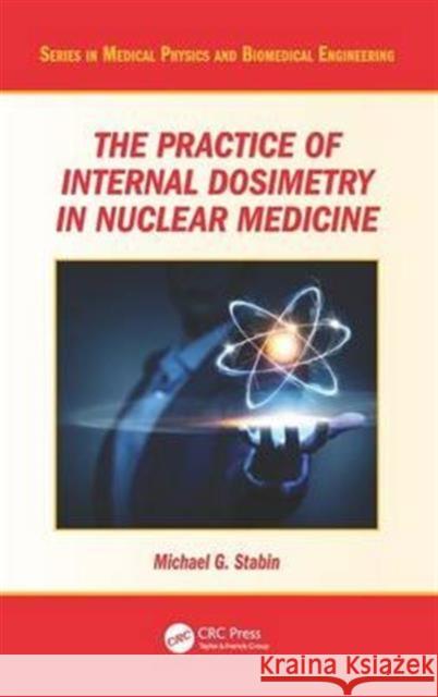 The Practice of Internal Dosimetry in Nuclear Medicine Michael G. Stabin 9781482245813 CRC Press