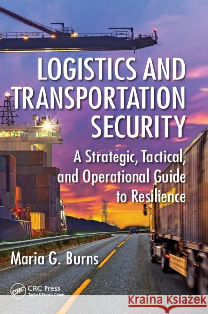 Logistics and Transportation Security: A Strategic, Tactical, and Operational Guide to Resilience Maria G. Burns 9781482253078