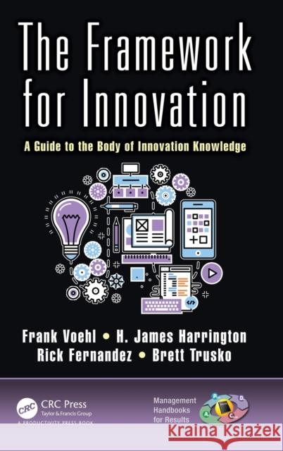 The Framework for Innovation: A Guide to the Body of Innovation Knowledge Frank Voehl H. James Harrington Rick Fernandez 9781482258950