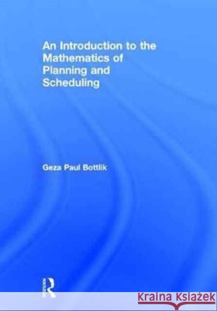 An Introduction to the Mathematics of Planning and Scheduling Geza Paul Bottlik 9781482259216 CRC Press