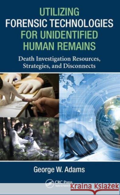 Utilizing Forensic Technologies for Unidentified Human Remains: Death Investigation Resources, Strategies, and Disconnects George W. Adams 9781482263473