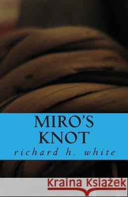 Miro's Knot: An Essay in Love Richard H. White 9781482302332 Createspace