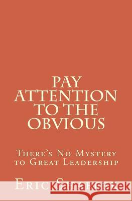 Pay Attention to the Obvious: There's No Mystery to Great Leadership Eric L. Shaffer 9781482304350 Createspace