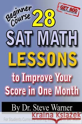 28 SAT Math Lessons to Improve Your Score in One Month - Beginner Course: For Students Currently Scoring Below 500 in SAT Math Steve Warne 9781482305760 Createspace