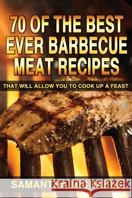 70 Of The Best Ever Barbecue Meat Recipes: That Will Allow You To Cook Up A Feast Michaels, Samantha 9781482307184