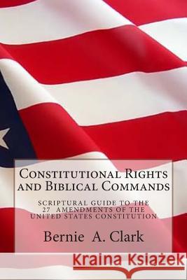 Constitutional Rights and Biblical Commands MR Bernie a. Clark 9781482310955