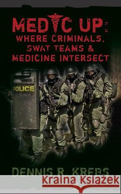 Medic Up: Where Criminals, SWAT Teams & Medicine Intersect Krebs, Dennis R. 9781482312850