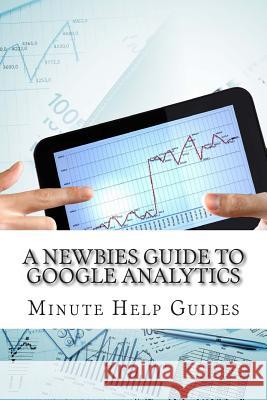 A Newbies Guide to Google Analytics Minute Help Guides 9781482313161 Createspace