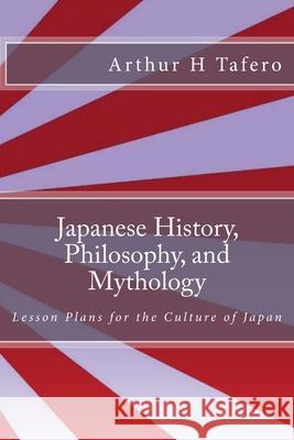 Japanese History, Philosophy, and Mythology: Lesson Plans for the Culture of Japan Arthur H. Tafero Wang Lijun Tafero 9781482315844 Createspace