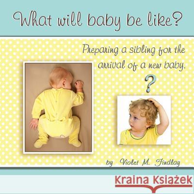 What Will Baby Be Like?: Preparing a sibling for the arrival of a new baby. Findlay, Violet M. 9781482320060 Createspace