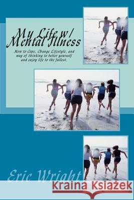 My Life w/ Mental Illness: How to Cope, Change Lifestyle, and way of thinking to better yourself and enjoy life to the fullest. Wright, Eric Alan 9781482321838
