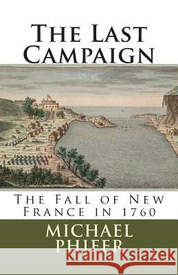 The Last Campaign: The Fall of New France in 1760 Michael Phifer 9781482329445 