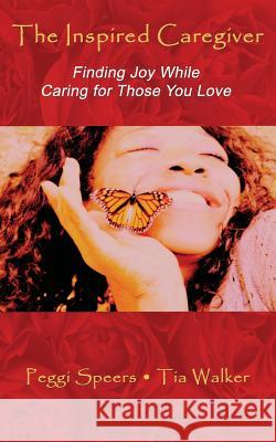 The Inspired Caregiver: Finding Joy While Caring for Those You Love Peggi Speers Tia Walker 9781482329599 Createspace