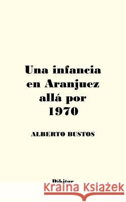Una infancia en Aranjuez allá por 1970 Alberto Bustos 9781482330328 Createspace Independent Publishing Platform