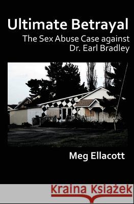 Ultimate Betrayal: The Sex Abuse Case against Dr. Earl Bradley Ellacott, Meg 9781482335927 Createspace