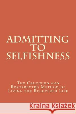 Admitting to Selfishness: The Crucified and Resurrected Method of Living the Recovered Life John T. Madden 9781482336139 Createspace