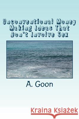 Unconventional Money Making Ideas That Don't Involve Sex A. Goon 9781482336313