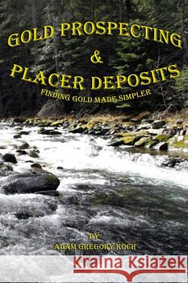 Gold Prospecting & Placer Deposits: Finding Gold Made Simpler MR Adam Gregory Koch 9781482340853 Createspace