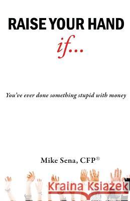 Raise Your Hand If...: You've Ever Done Something Stupid with Money Mike Sen 9781482344868 Createspace