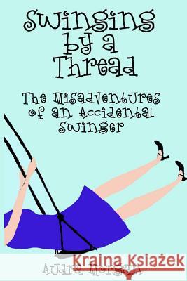 Swinging by a Thread: The Misadventures of an Accidental Swinger Audra Morgan 9781482345629