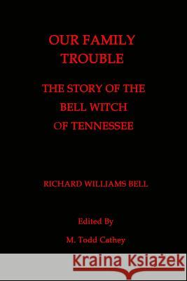 Our Family Trouble: The Story of the Bell Witch of Tennessee Richard Williams Bell M. Todd Cathey 9781482349702 Createspace