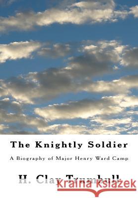 The Knightly Soldier: A Biography of Major Henry Ward Camp H. Clay Trumbull 9781482349795 Createspace