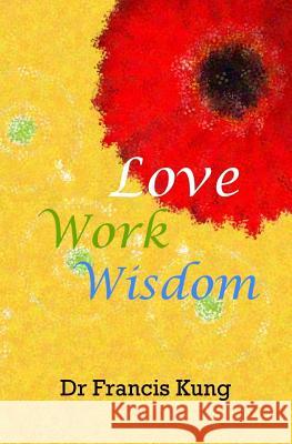 Love Work Wisdom Dr Francis Kung 9781482350395 Createspace
