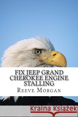 Fix Jeep Grand Cherokee Engine Stalling: Save Hundreds of Dollars by Easily Changing the 4.0 Liter Engine Sensors Reeve Morgan 9781482351712