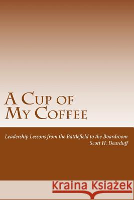 A Cup of My Coffee: Leadership Lessons from the Battlefield to the Boardroom Scott H. Dearduff Robert E. Dearduff Robert D. Gaylor 9781482351934 Createspace