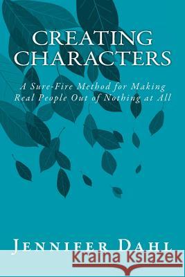 Creating Characters: A Sure-Fire Method for Making Real People Out of Nothing at All Jennifer Dahl 9781482353563