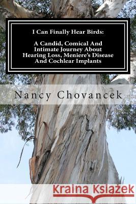I Can Finally Hear Birds: A Candid, Comical And Intimate Journey About Hearing Loss, Meniere's Disease And Cochlear Implants Chovancek, Nancy J. 9781482355314 Createspace