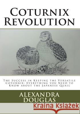 Coturnix Revolution: The Success in Keeping the Versatile Coturnix: Everything you Need to Know about the Japanese Quail Douglas, Alexandra Teodozja 9781482360639 Createspace